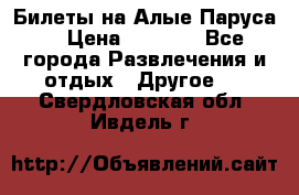 Билеты на Алые Паруса  › Цена ­ 1 400 - Все города Развлечения и отдых » Другое   . Свердловская обл.,Ивдель г.